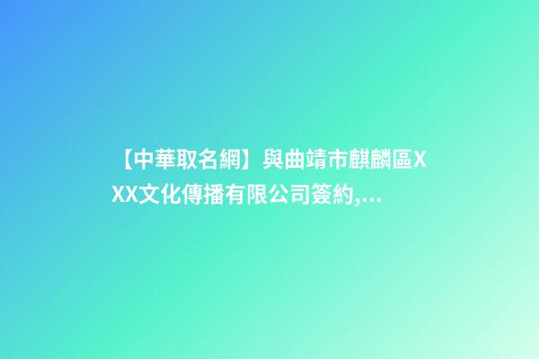 【中華取名網】與曲靖市麒麟區XXX文化傳播有限公司簽約,中國冠名網與曲靖麒麟XXX文化傳播有限公司簽訂合同。